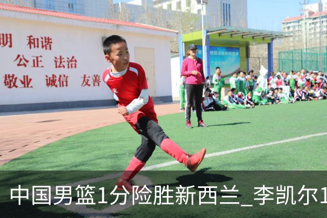 中国男篮1分险胜新西兰 李凯尔18分+致胜抢断