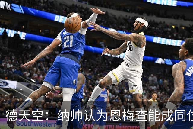 德天空：纳帅认为恩梅查能成同位置世界最佳 曼城曼联皇马均有意