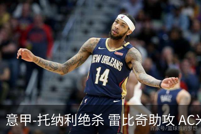 意甲-托纳利绝杀 雷比奇助攻 AC米兰2-1夺3连胜