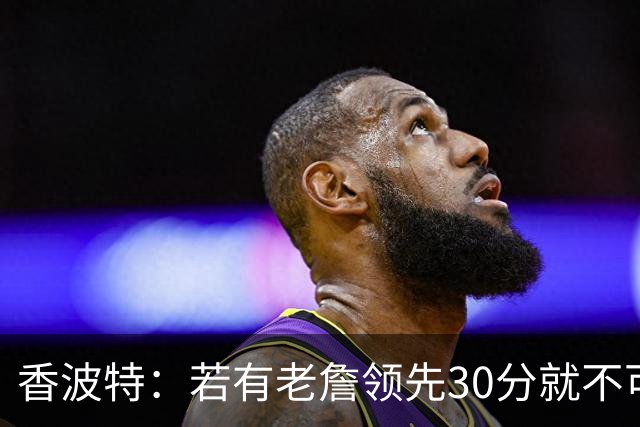 香波特：若有老詹领先30分就不可能被追分 若被追上了我想要欧文