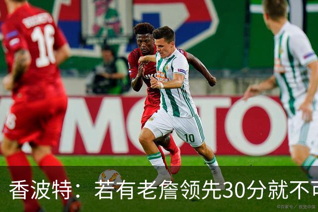 香波特：若有老詹领先30分就不可能被追分 若被追上了我想要欧文