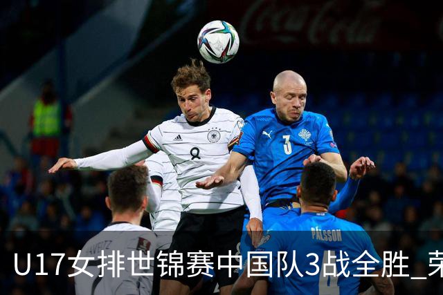 U17女排世锦赛中国队3战全胜 荣膺小组第一进16强